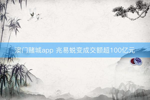 澳门赌城app 兆易蜕变成交额超100亿元