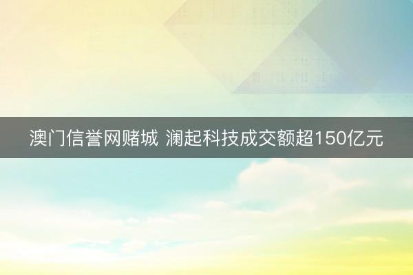 澳门信誉网赌城 澜起科技成交额超150亿元