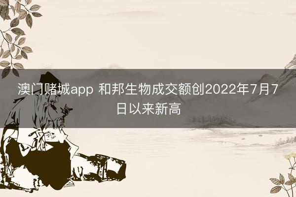 澳门赌城app 和邦生物成交额创2022年7月7日以来新高