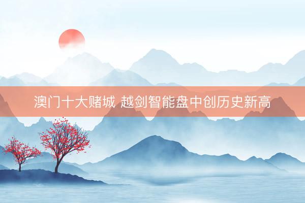 澳门十大赌城 越剑智能盘中创历史新高