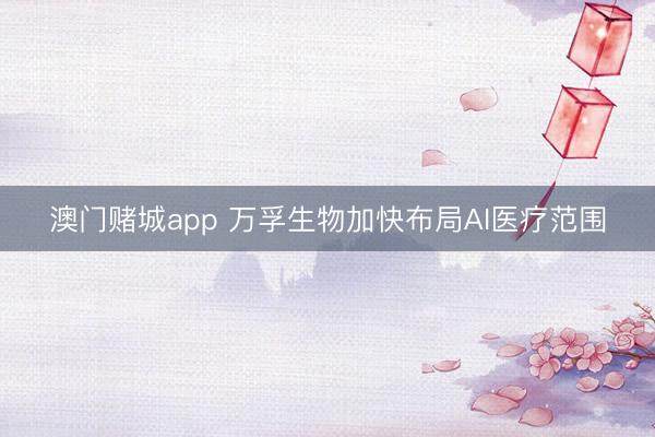 澳门赌城app 万孚生物加快布局AI医疗范围