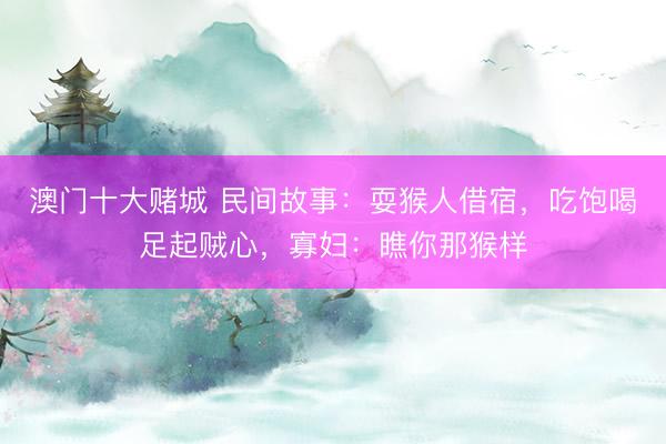 澳门十大赌城 民间故事:耍猴人借宿,吃饱喝足起贼心,寡妇:瞧你那猴样