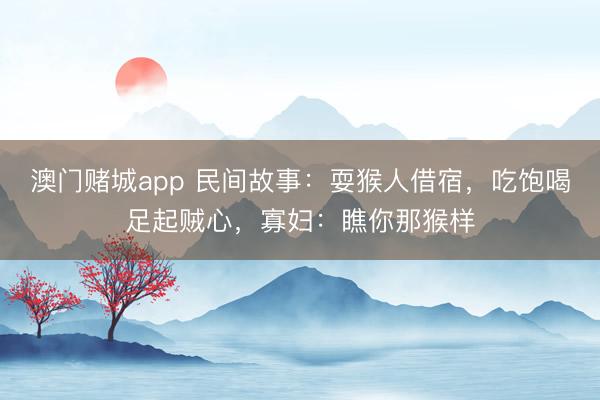 澳门赌城app 民间故事：耍猴人借宿，吃饱喝足起贼心，寡妇：瞧你那猴样