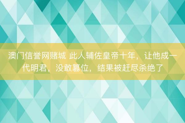 澳门信誉网赌城 此人辅佐皇帝十年,让他成一代明君,没敢篡位,结果被赶尽杀绝了