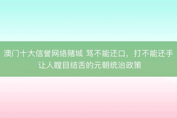 澳门十大信誉网络赌城 骂不能还口，打不能还手 让人瞠目结舌的元朝统治政策