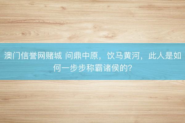 澳门信誉网赌城 问鼎中原，饮马黄河，此人是如何一步步称霸诸侯的？