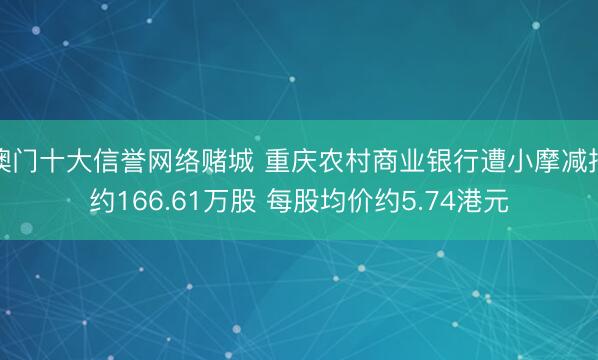 澳门十大信誉网络赌城 重庆农村商业银行遭小摩减持约166.61万股 每股均价约5.74港元