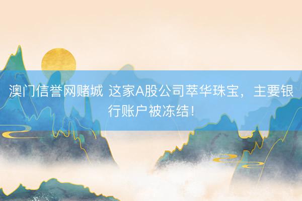澳门信誉网赌城 这家A股公司萃华珠宝,主要银行账户被冻结!