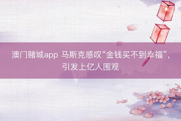 澳门赌城app 马斯克感叹“金钱买不到幸福”,引发上亿人围观