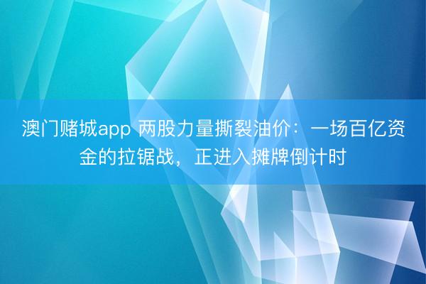 澳门赌城app 两股力量撕裂油价:一场百亿资金的拉锯战,正进入摊牌倒计时