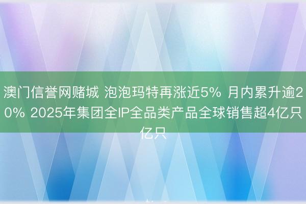 澳门信誉网赌城 泡泡玛特再涨近5% 月内累升逾20% 2025年集团全IP全品类产品全球销售超4亿只