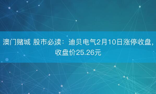 澳门赌城 股市必读：迪贝电气2月10日涨停收盘，收盘价25.26元