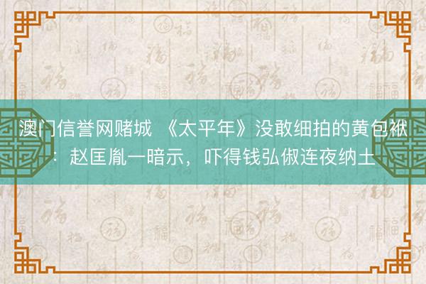 澳门信誉网赌城 《太平年》没敢细拍的黄包袱：赵匡胤一暗示，吓得钱弘俶连夜纳土