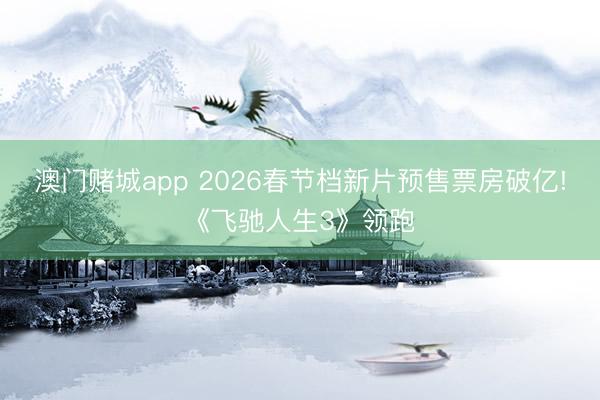 澳门赌城app 2026春节档新片预售票房破亿!《飞驰人生3》领跑