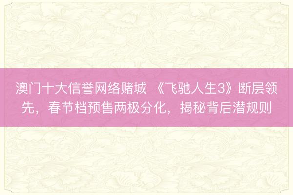 澳门十大信誉网络赌城 《飞驰人生3》断层领先，春节档预售两极分化，揭秘背后潜规则