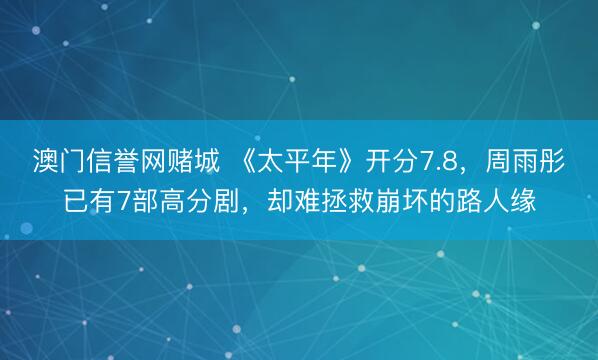 澳门信誉网赌城 《太平年》开分7.8，周雨彤已有7部高分剧，却难拯救崩坏的路人缘