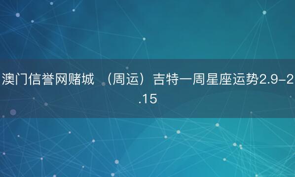 澳门信誉网赌城 (周运)吉特一周星座运势2.9-2.15