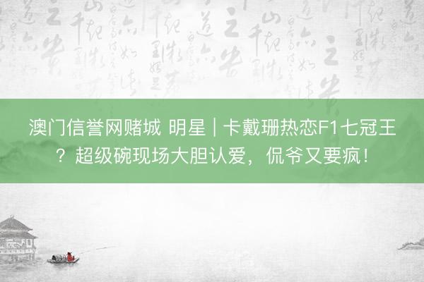澳门信誉网赌城 明星 | 卡戴珊热恋F1七冠王?超级碗现场大胆认爱,侃爷又要疯!