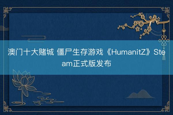 澳门十大赌城 僵尸生存游戏《HumanitZ》Steam正式版发布
