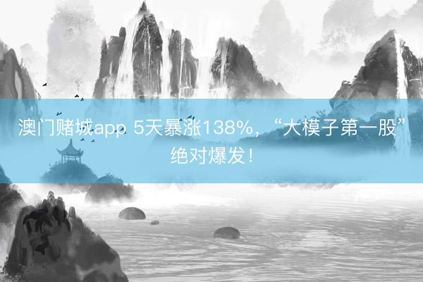 澳门赌城app 5天暴涨138%，“大模子第一股”绝对爆发！