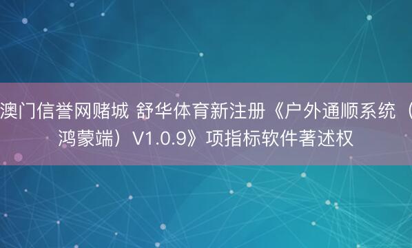 澳门信誉网赌城 舒华体育新注册《户外通顺系统(鸿蒙端)V1.0.9》项指标软件著述权