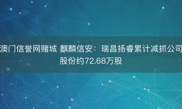 澳门信誉网赌城 麒麟信安:瑞昌扬睿累计减抓公司股份约72.68万股