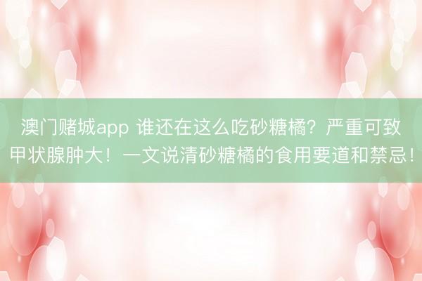 澳门赌城app 谁还在这么吃砂糖橘?严重可致甲状腺肿大!一文说清砂糖橘的食用要道和禁忌!