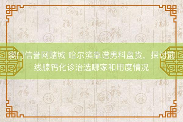 澳门信誉网赌城 哈尔滨靠谱男科盘货，探讨前线腺钙化诊治选哪家和用度情况