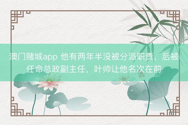 澳门赌城app 他有两年半没被分派职责，后被任命总政副主任，叶帅让他名次在前