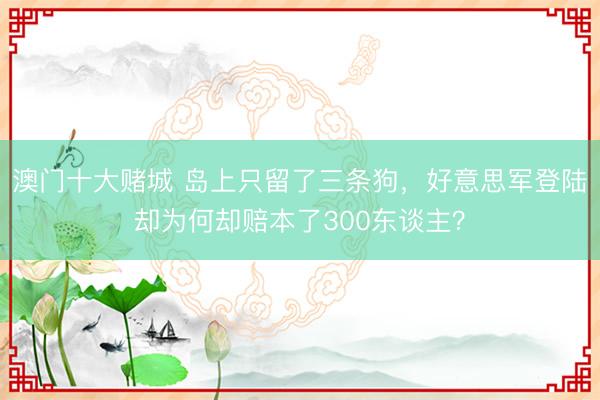 澳门十大赌城 岛上只留了三条狗,好意思军登陆却为何却赔本了300东谈主?