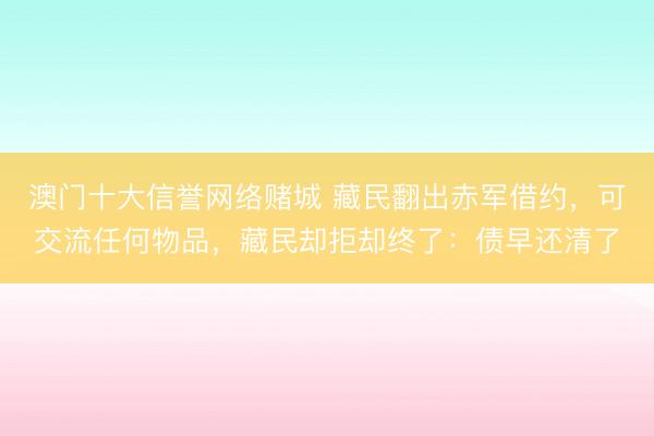 澳门十大信誉网络赌城 藏民翻出赤军借约,可交流任何物品,藏民却拒却终了:债早还清了