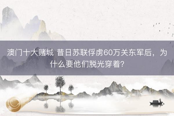 澳门十大赌城 昔日苏联俘虏60万关东军后，为什么要他们脱光穿着？