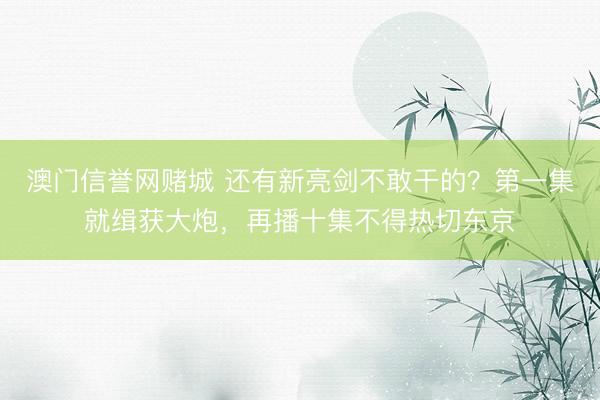 澳门信誉网赌城 还有新亮剑不敢干的？第一集就缉获大炮，再播十集不得热切东京