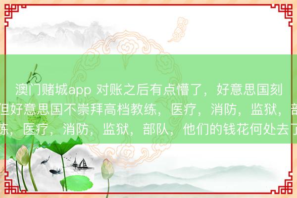 澳门赌城app 对账之后有点懵了,好意思国刻下有30多万亿的欠账,但好意思国不崇拜高档教练,医疗,消防,监狱,部队,他们的钱花何处去了