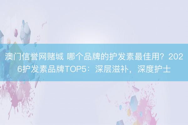 澳门信誉网赌城 哪个品牌的护发素最佳用？2026护发素品牌TOP5：深层滋补，深度护士