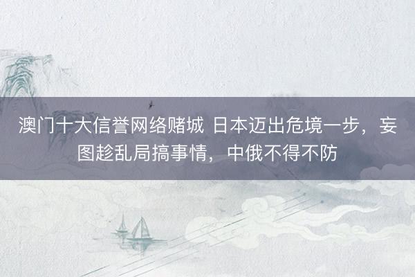 澳门十大信誉网络赌城 日本迈出危境一步，妄图趁乱局搞事情，中俄不得不防