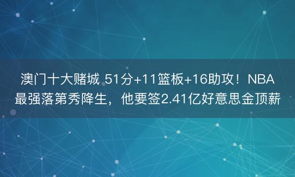 澳门十大赌城 51分+11篮板+16助攻！NBA最强落第秀降生，他要签2.41亿好意思金顶薪