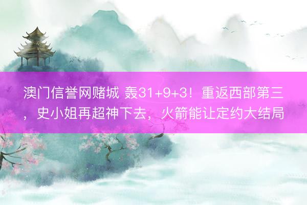澳门信誉网赌城 轰31+9+3!重返西部第三,史小姐再超神下去,火箭能让定约大结局