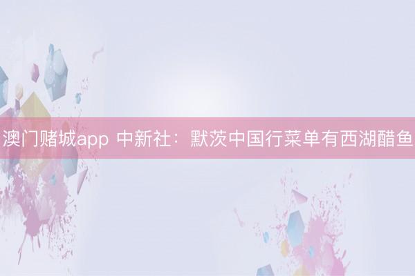 澳门赌城app 中新社：默茨中国行菜单有西湖醋鱼
