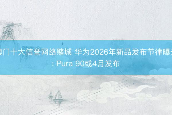 澳门十大信誉网络赌城 华为2026年新品发布节律曝光: Pura 90或4月发布