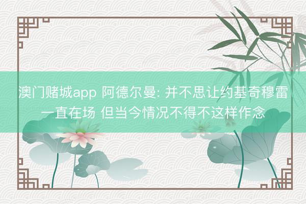澳门赌城app 阿德尔曼: 并不思让约基奇穆雷一直在场 但当今情况不得不这样作念