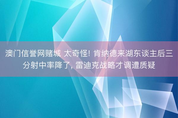 澳门信誉网赌城 太奇怪! 肯纳德来湖东谈主后三分射中率降了, 雷迪克战略才调遭质疑