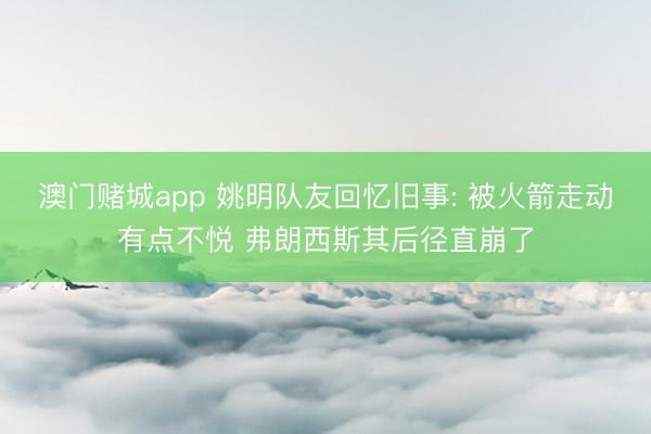 澳门赌城app 姚明队友回忆旧事: 被火箭走动有点不悦 弗朗西斯其后径直崩了