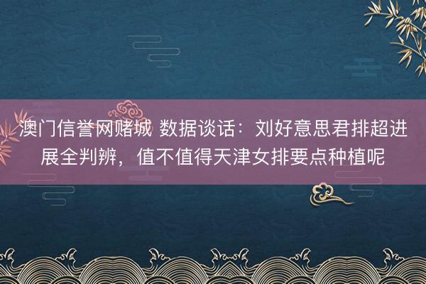 澳门信誉网赌城 数据谈话：刘好意思君排超进展全判辨，值不值得天津女排要点种植呢