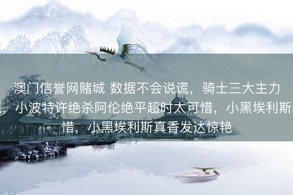 澳门信誉网赌城 数据不会说谎，骑士三大主力轮休虽败雄鹿，小波特许绝杀阿伦绝平超时太可惜，小黑埃利斯真香发达惊艳