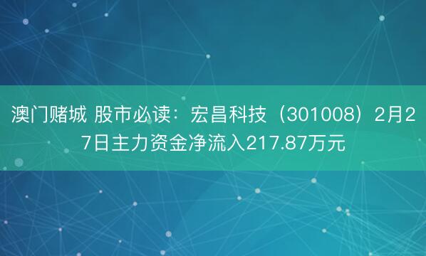 澳门赌城 股市必读:宏昌科技(301008)2月27日主力资金净流入217.87万元