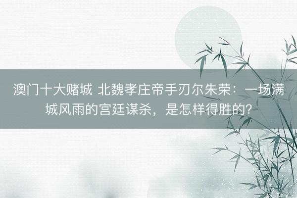 澳门十大赌城 北魏孝庄帝手刃尔朱荣:一场满城风雨的宫廷谋杀,是怎样得胜的?