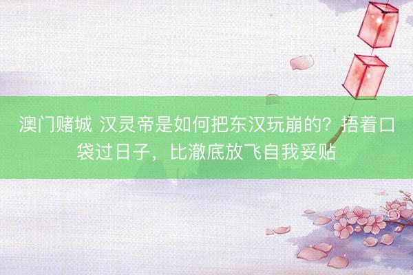 澳门赌城 汉灵帝是如何把东汉玩崩的？捂着口袋过日子，比澈底放飞自我妥贴