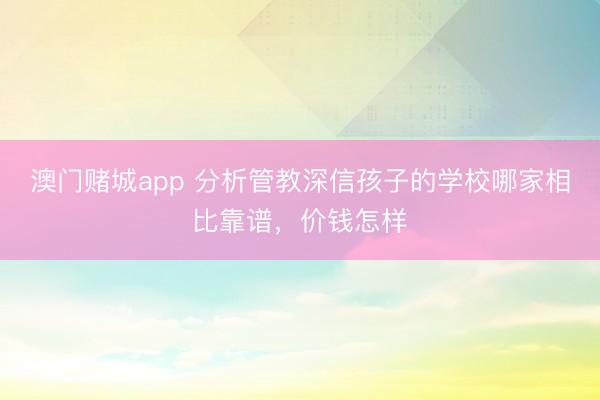 澳门赌城app 分析管教深信孩子的学校哪家相比靠谱，价钱怎样