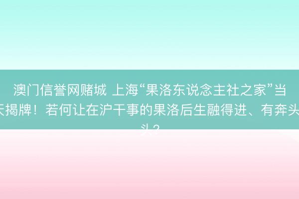 澳门信誉网赌城 上海“果洛东说念主社之家”当天揭牌!若何让在沪干事的果洛后生融得进、有奔头?